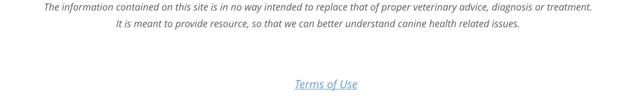 The information contained on this site is in no way intended to replace that of proper veterinary advice, diagnosis or treatment. It is meant to provide resource, so that we can better understand canine health related issues.  Terms of Use